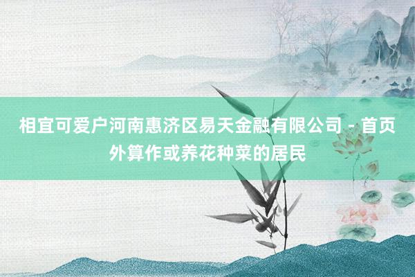 相宜可爱户河南惠济区易天金融有限公司 - 首页外算作或养花种菜的居民