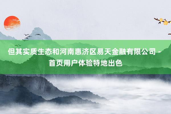 但其实质生态和河南惠济区易天金融有限公司 - 首页用户体验特地出色