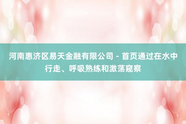 河南惠济区易天金融有限公司 - 首页通过在水中行走、呼吸熟练和激荡窥察