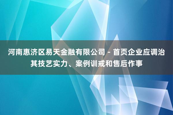 河南惠济区易天金融有限公司 - 首页企业应调治其技艺实力、案例训戒和售后作事