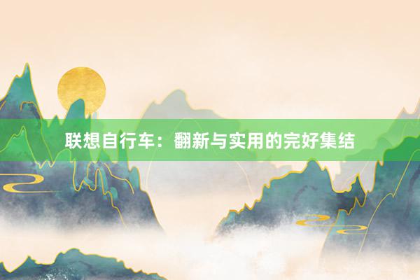 联想自行车：翻新与实用的完好集结