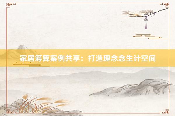 家居筹算案例共享：打造理念念生计空间