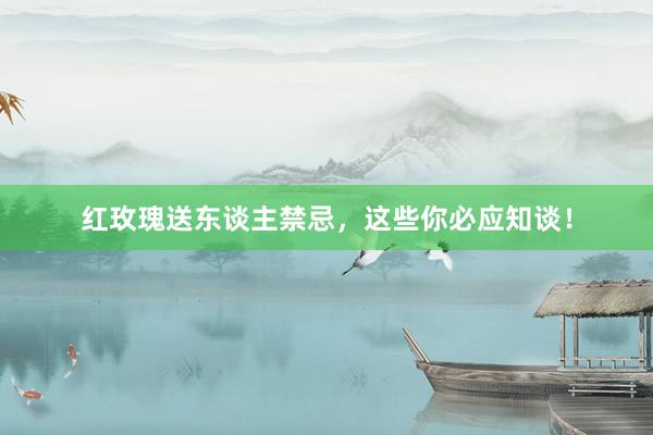 红玫瑰送东谈主禁忌，这些你必应知谈！