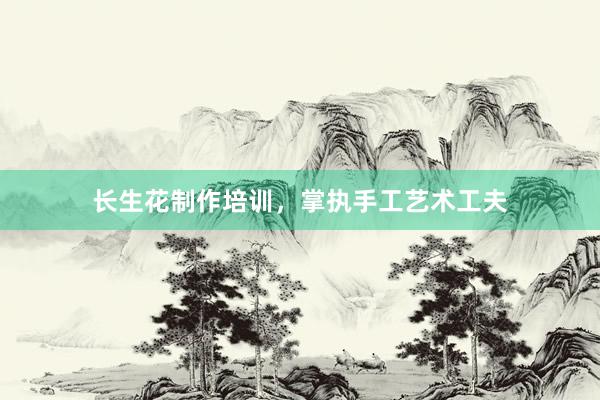 长生花制作培训，掌执手工艺术工夫