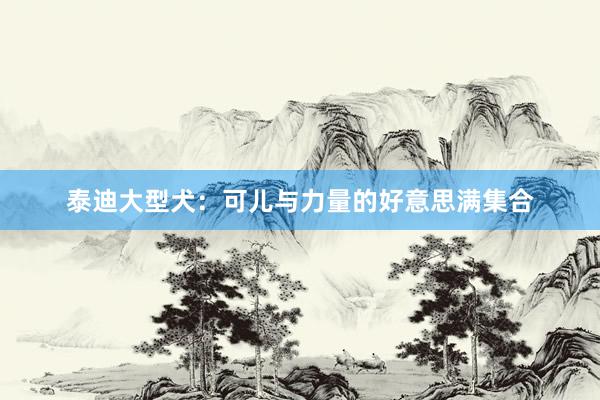 泰迪大型犬：可儿与力量的好意思满集合