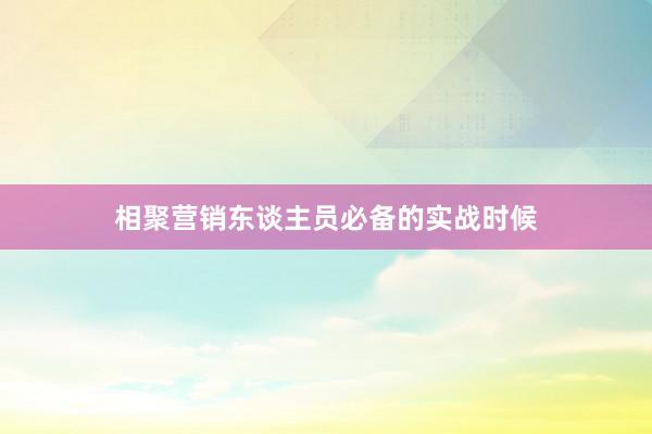 相聚营销东谈主员必备的实战时候